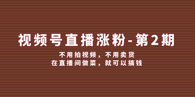 （12155期）视频号/直播涨粉-第2期，不用拍视频，不用卖货，在直播间做菜，就可以搞钱-中创网_分享中创网创业资讯_最新网络项目资源-网创e学堂