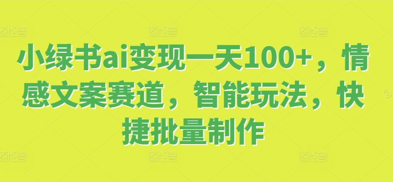 小绿书ai变现一天100+，情感文案赛道，智能玩法，快捷批量制作-中创网_分享中创网创业资讯_最新网络项目资源-网创e学堂