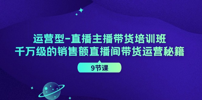 经营型直播间主播带货培训机构，千万级的销售总额直播房间带货运营秘笈（9堂课）-中创网_分享中创网创业资讯_最新网络项目资源-网创e学堂