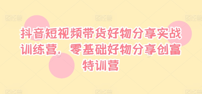 抖音短视频带货好物分享实战训练营，零基础好物分享创富特训营-中创网_分享中创网创业资讯_最新网络项目资源-网创e学堂