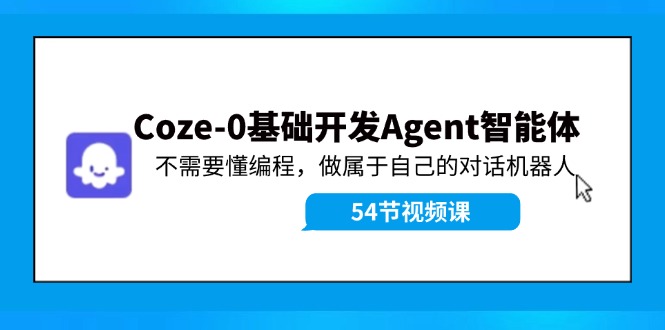 Coze-0基础开发 Agent智能体教程：不需要懂编程，做属于自己的对话机器人-中创网_分享中创网创业资讯_最新网络项目资源-网创e学堂