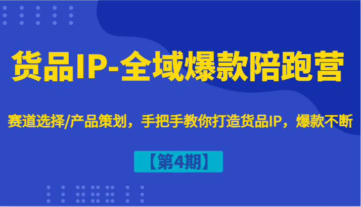 货品IP-全域爆款陪跑营【第4期】赛道选择/产品策划，手把手教你打造货品IP，爆款不断-中创网_分享中创网创业资讯_最新网络项目资源-网创e学堂