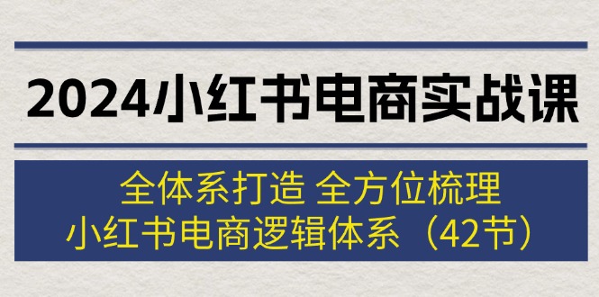 （12003期）2024小红书电商实战课：全体系打造 全方位梳理 小红书电商逻辑体系 (42节)-中创网_分享中创网创业资讯_最新网络项目资源-网创e学堂