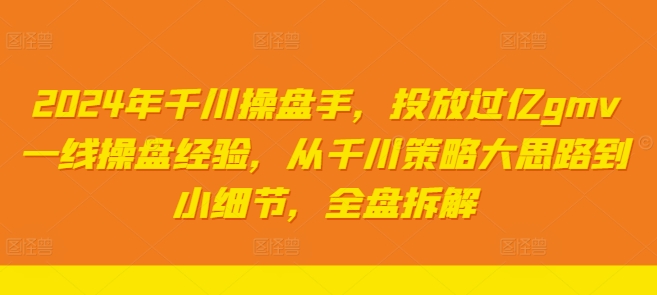 2024年千川操盘手，投放过亿gmv一线操盘经验，从千川策略大思路到小细节，全盘拆解-中创网_分享中创网创业资讯_最新网络项目资源-网创e学堂