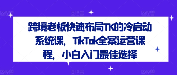 跨境老板快速布局TK的冷启动系统课，TikTok全案运营课程，小白入门最佳选择-中创网_分享中创网创业资讯_最新网络项目资源-网创e学堂