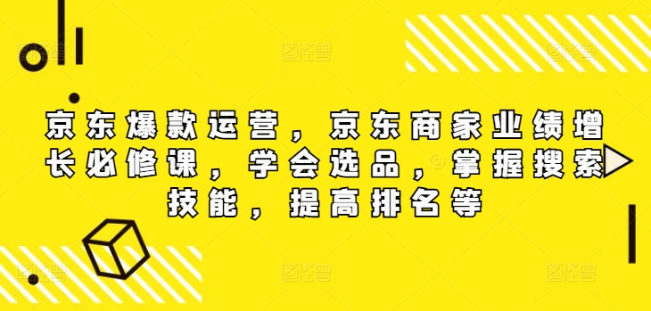 京东爆款运营，京东商家业绩增长必修课（无水印版），学会选品，掌握搜索技能，提高排名等-中创网_分享中创网创业资讯_最新网络项目资源-网创e学堂