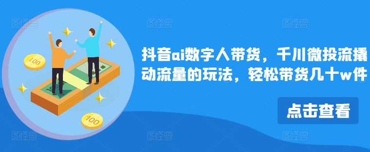 抖音ai数字人带货，千川微投流撬动流量的玩法，轻松带货几十w件-中创网_分享中创网创业资讯_最新网络项目资源-网创e学堂