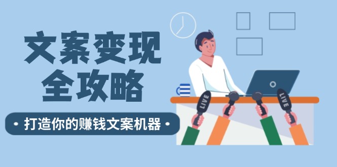 （12311期）文案变现全攻略：12个技巧深度剖析，打造你的赚钱文案机器-中创网_分享中创网创业资讯_最新网络项目资源-网创e学堂