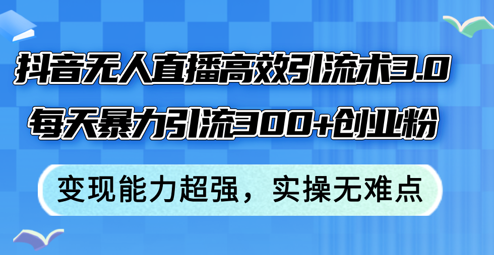 （12343期）抖音无人直播高效引流术3.0，每天暴力引流300+创业粉，变现能力超强，…-中创网_分享中创网创业资讯_最新网络项目资源-网创e学堂