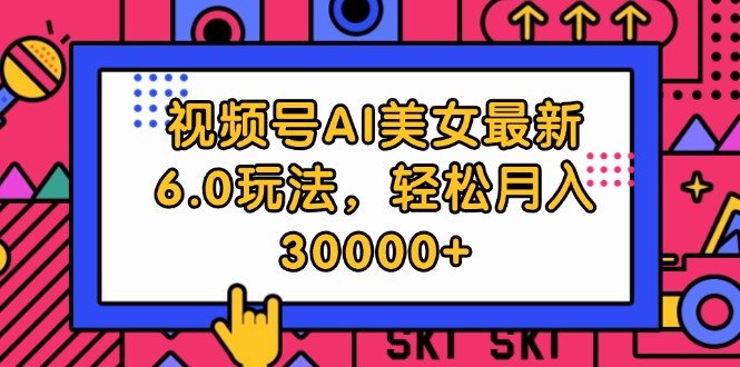 （12205期）视频号AI美女最新6.0玩法，轻松月入30000+-中创网_分享中创网创业资讯_最新网络项目资源-网创e学堂