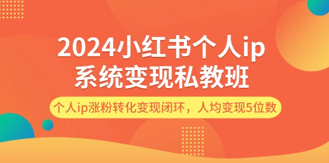 （12039期）2024小红书个人ip系统变现私教班，个人ip涨粉转化变现闭环，人均变现5位数-中创网_分享中创网创业资讯_最新网络项目资源-网创e学堂