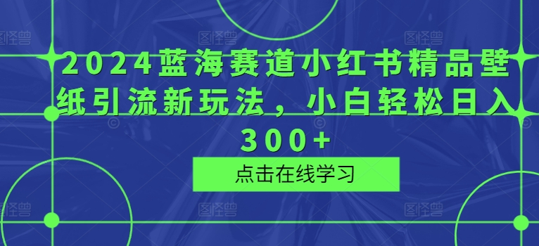 2024蓝海赛道小红书精品壁纸引流新玩法，小白轻松日入300+-中创网_分享中创网创业资讯_最新网络项目资源-网创e学堂