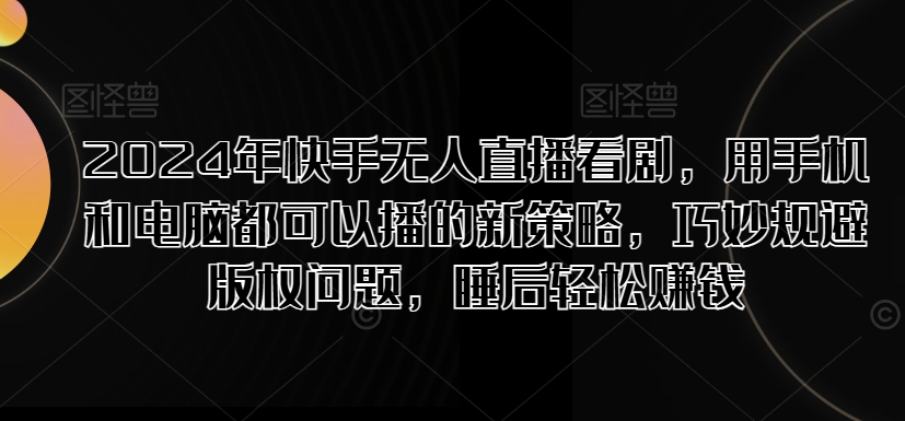 2024年快手无人直播看剧，用手机和电脑都可以播的新策略，巧妙规避版权问题，睡后轻松赚钱-中创网_分享中创网创业资讯_最新网络项目资源-网创e学堂