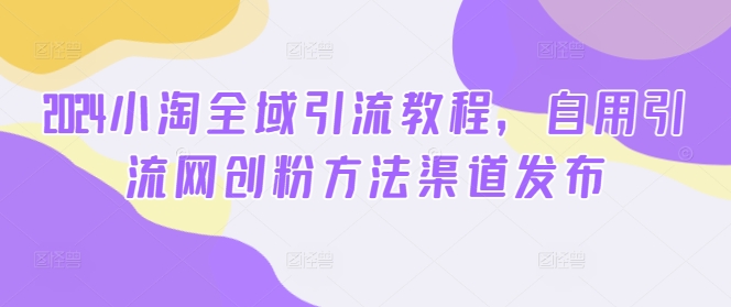 2024小淘全域引流教程，自用引流网创粉方法渠道发布-中创网_分享中创网创业资讯_最新网络项目资源-网创e学堂