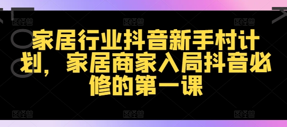 家居行业抖音新手村计划，家居商家入局抖音必修的第一课-中创网_分享中创网创业资讯_最新网络项目资源-网创e学堂