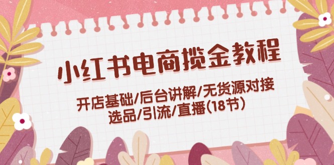 （12063期）小红书电商揽金教程：开店基础/后台讲解/无货源对接/选品/引流/直播(18节)-中创网_分享中创网创业资讯_最新网络项目资源-网创e学堂