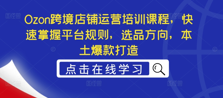 Ozon跨境店铺运营培训课程，快速掌握平台规则，选品方向，本土爆款打造-中创网_分享中创网创业资讯_最新网络项目资源-网创e学堂