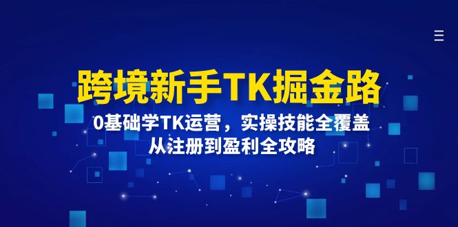 跨境新手TK掘金路：0基础学TK运营，实操技能全覆盖，从注册到盈利全攻略-中创网_分享中创网创业资讯_最新网络项目资源-网创e学堂