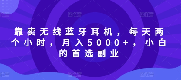 靠卖无线蓝牙耳机，每天两个小时，月入5000+，小白的首选副业-中创网_分享中创网创业资讯_最新网络项目资源-网创e学堂