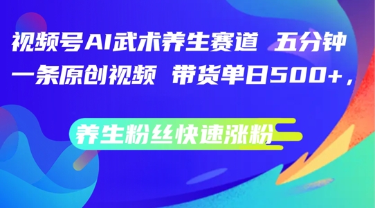 视频号AI武术养生赛道，五分钟一条原创视频，带货单日几张，养生粉丝快速涨粉【揭秘】-中创网_分享中创网创业资讯_最新网络项目资源-网创e学堂