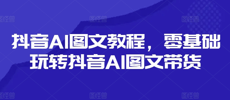 抖音视频AI具体步骤，零基础玩转抖音AI图文并茂卖货-中创网_分享中创网创业资讯_最新网络项目资源-网创e学堂