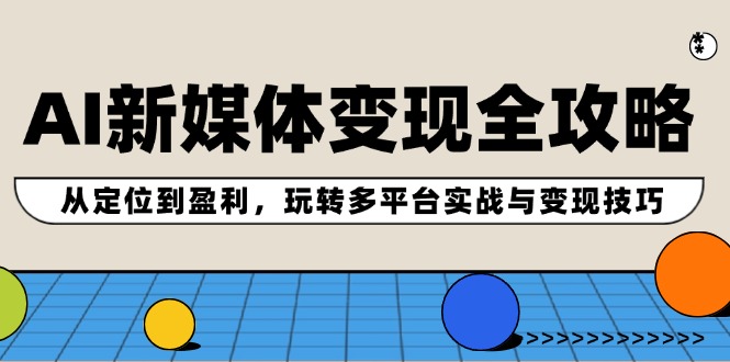 AI新媒体变现全攻略：从定位到盈利，玩转多平台实战与变现技巧-中创网_分享中创网创业资讯_最新网络项目资源-网创e学堂