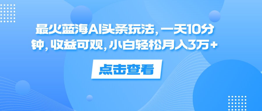 （12257期）最火蓝海AI头条玩法，一天10分钟，收益可观，小白轻松月入3万+-中创网_分享中创网创业资讯_最新网络项目资源-网创e学堂