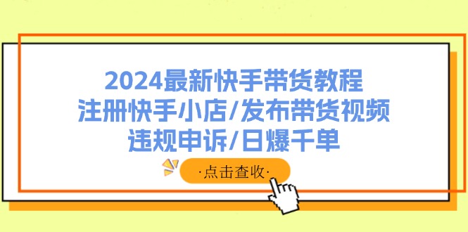 （11938期）2024全新快手带货实例教程：申请注册快手小店/公布带货视频/违规申诉/日爆千单-中创网_分享中创网创业资讯_最新网络项目资源-网创e学堂