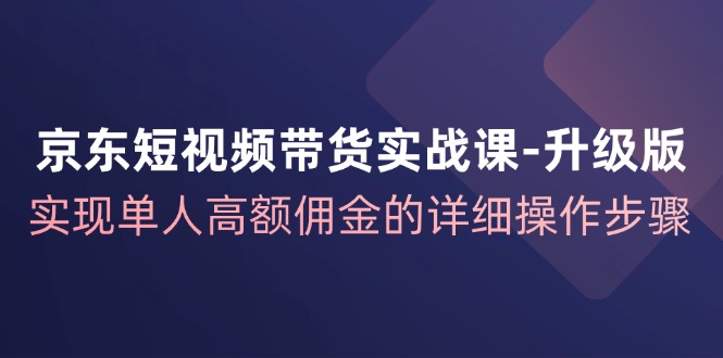 （12167期）京东-短视频带货实战课-升级版，实现单人高额佣金的详细操作步骤-中创网_分享中创网创业资讯_最新网络项目资源-网创e学堂