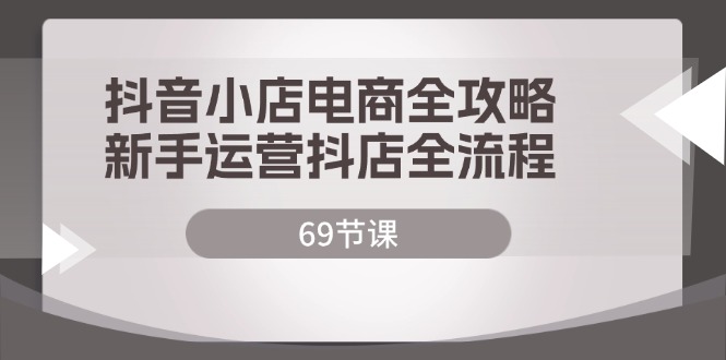 （12038期）抖音小店电商全攻略，新手运营抖店全流程（69节课）-中创网_分享中创网创业资讯_最新网络项目资源-网创e学堂