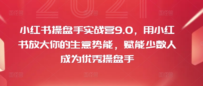 小红书操盘手实战营9.0，用小红书放大你的生意势能，赋能少数人成为优秀操盘手-中创网_分享中创网创业资讯_最新网络项目资源-网创e学堂