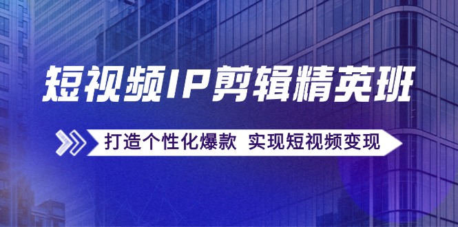 （12274期）短视频IP剪辑精英班：复刻爆款秘籍，打造个性化爆款  实现短视频变现-中创网_分享中创网创业资讯_最新网络项目资源-网创e学堂