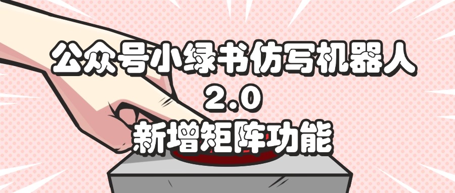 （12002期）公众号小绿书仿写机器人2.0，新增矩阵功能-中创网_分享中创网创业资讯_最新网络项目资源-网创e学堂