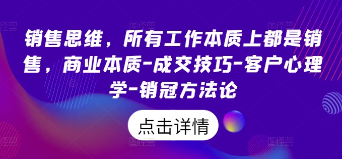 销售思维，所有工作本质上都是销售，商业本质-成交技巧-客户心理学-销冠方法论-中创网_分享中创网创业资讯_最新网络项目资源-网创e学堂