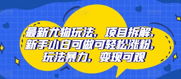 最新尤物玩法，项目拆解，新手小白可做可轻松涨粉，玩法暴力，变现可观-中创网_分享中创网创业资讯_最新网络项目资源-网创e学堂