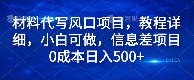 材料代写风口项目，教程详细，小白可做，信息差项目0成本日入500+-中创网_分享中创网创业资讯_最新网络项目资源-网创e学堂