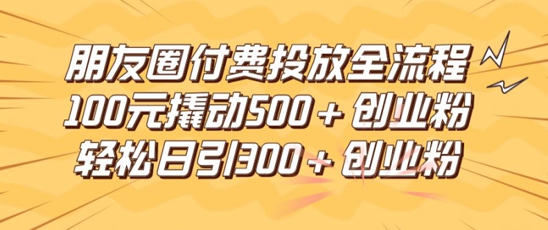 朋友圈高效付费投放全流程，100元撬动500+创业粉，日引流300加精准创业粉【揭秘】-中创网_分享中创网创业资讯_最新网络项目资源-网创e学堂