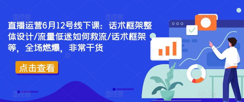 直播运营6月12号线下课：话术框架整体设计/流量低迷如何救流/话术框架等，全场燃爆，非常干货-中创网_分享中创网创业资讯_最新网络项目资源-网创e学堂