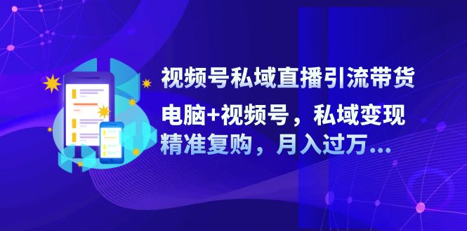 视频号私域直播引流带货：电脑+视频号，私域变现，精准复购，月入过万-中创网_分享中创网创业资讯_最新网络项目资源-网创e学堂