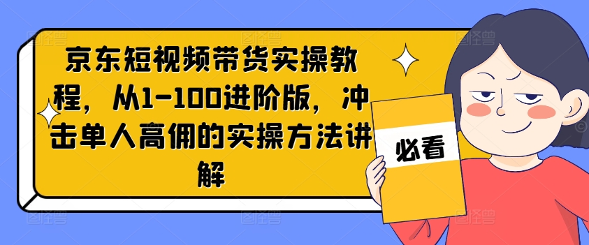 京东短视频带货实操教程，从1-100进阶版，冲击单人高佣的实操方法讲解-中创网_分享中创网创业资讯_最新网络项目资源-网创e学堂