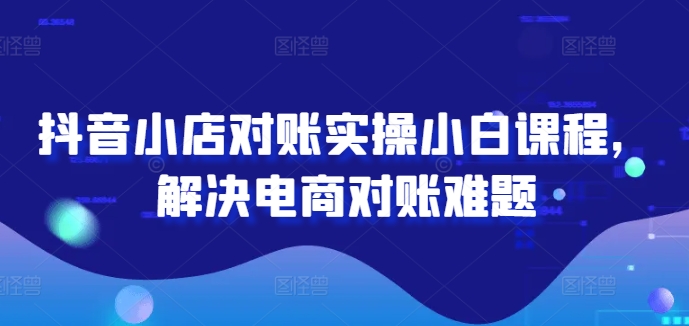 抖音小店对账实操小白课程，解决电商对账难题-中创网_分享中创网创业资讯_最新网络项目资源-网创e学堂