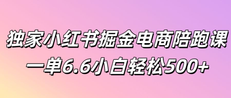 独家小红书掘金电商陪跑课一单6.6小白轻松5张-中创网_分享中创网创业资讯_最新网络项目资源-网创e学堂