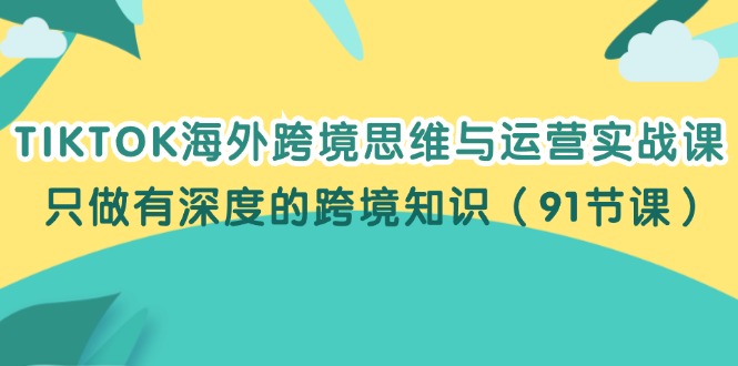 TIKTOK海外跨境思维与运营实战课，只做有深度的跨境知识（91节课）-中创网_分享中创网创业资讯_最新网络项目资源-网创e学堂