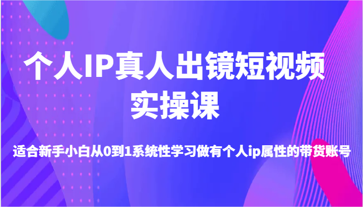 个人IP真人出镜短视频实操课-适合新手小白从0到1系统性学习做有个人ip属性的带货账号-中创网_分享中创网创业资讯_最新网络项目资源-网创e学堂