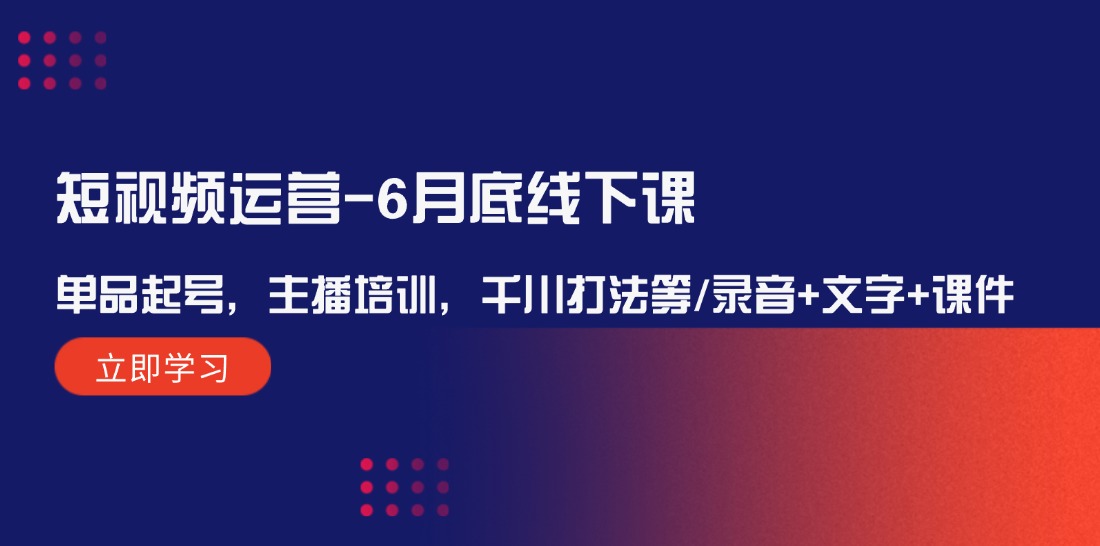 （12105期）短视频运营-6月底线下课：单品起号，主播培训，千川打法等/录音+文字+课件-中创网_分享中创网创业资讯_最新网络项目资源-网创e学堂