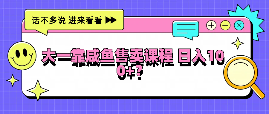 大一靠咸鱼售卖课程日入100+，没有任何门槛，有手就行-中创网_分享中创网创业资讯_最新网络项目资源-网创e学堂