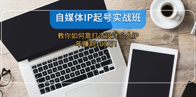 自媒体IP起号实战班：教你如何靠打造设计个人IP，年赚到100万！-中创网_分享中创网创业资讯_最新网络项目资源-网创e学堂