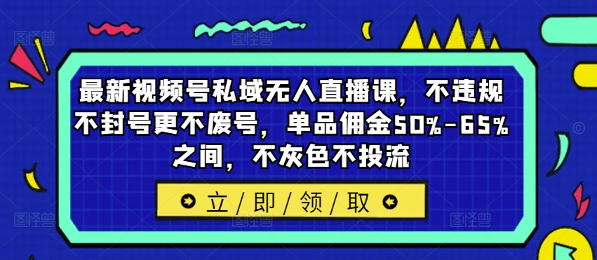 最新视频号私域无人直播课，不违规不封号更不废号，单品佣金50%-65%之间，不灰色不投流-中创网_分享中创网创业资讯_最新网络项目资源-网创e学堂