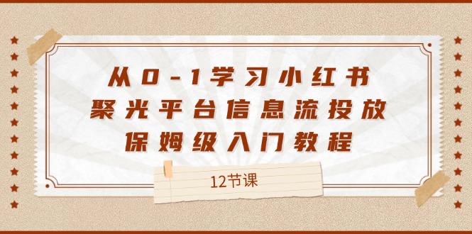 （12020期）从0-1学习小红书 聚光平台信息流投放，保姆级入门教程（12节课）-中创网_分享中创网创业资讯_最新网络项目资源-网创e学堂