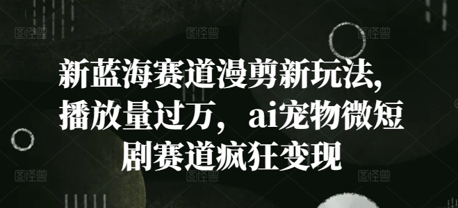 新蓝海赛道漫剪新玩法，播放量过万，ai宠物微短剧赛道疯狂变现【揭秘】-中创网_分享中创网创业资讯_最新网络项目资源-网创e学堂